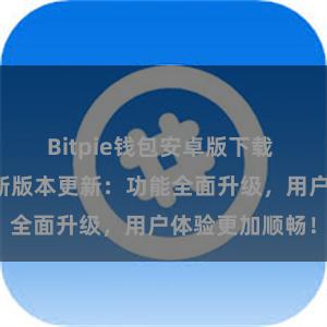 Bitpie钱包安卓版下载 比特派钱包最新版本更新：功能全面升级，用户体验更加顺畅！