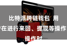 比特派跨链钱包 用户在进行来回、提现等操作时